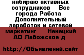 набираю активных сотрудников  - Все города Работа » Дополнительный заработок и сетевой маркетинг   . Ненецкий АО,Лабожское д.